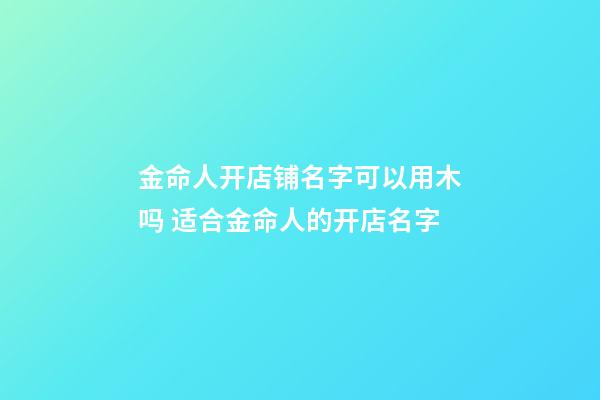 金命人开店铺名字可以用木吗 适合金命人的开店名字-第1张-店铺起名-玄机派